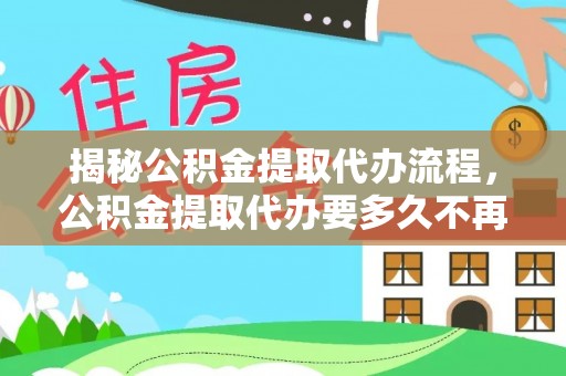 印台揭秘公积金提取代办流程，公积金提取代办要多久不再迷茫