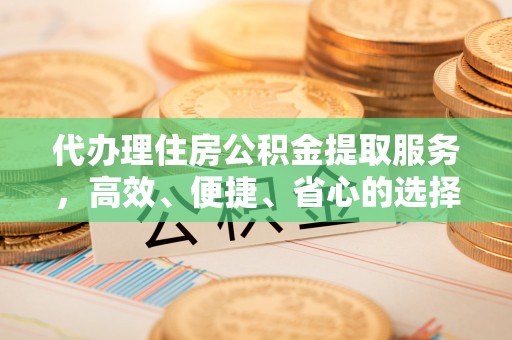 印台代办理住房公积金提取服务，高效、便捷、省心的选择