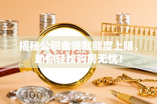 印台揭秘公积金贷款额度上限，助你轻松购房无忧！