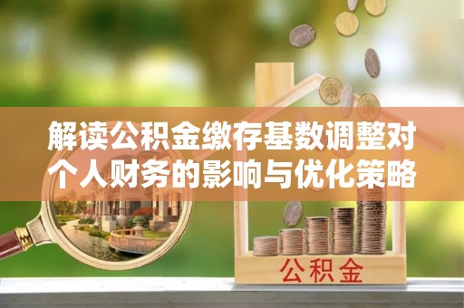 印台解读公积金缴存基数调整对个人财务的影响与优化策略