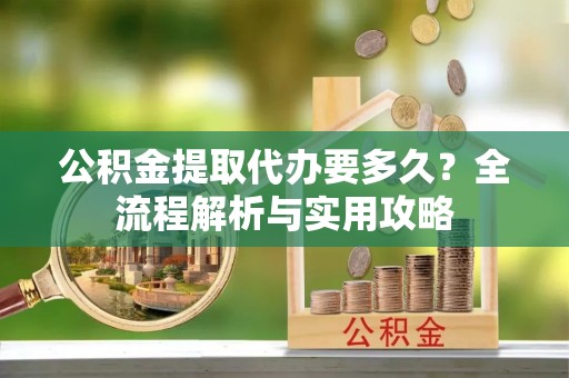 印台公积金提取代办要多久？全流程解析与实用攻略