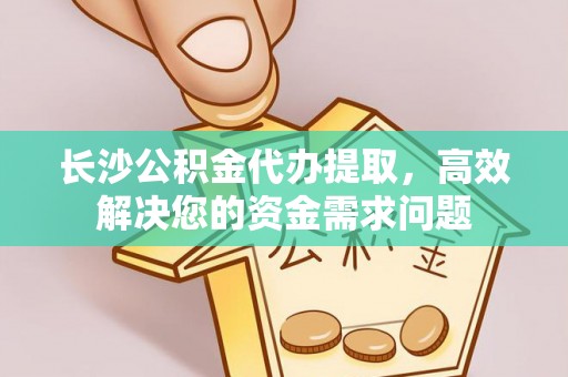 印台长沙公积金代办提取，高效解决您的资金需求问题