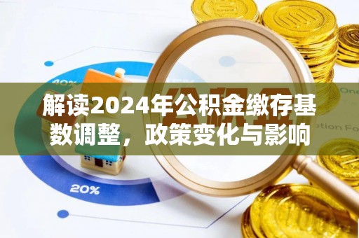 印台解读2024年公积金缴存基数调整，政策变化与影响