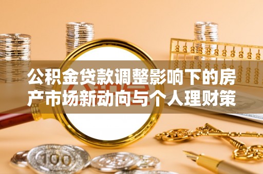 印台公积金贷款调整影响下的房产市场新动向与个人理财策略