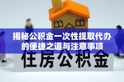 印台揭秘公积金一次性提取代办的便捷之道与注意事项