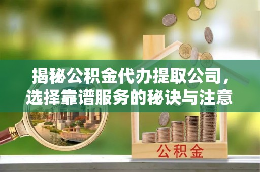 印台揭秘公积金代办提取公司，选择靠谱服务的秘诀与注意事项