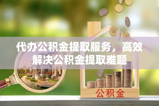 印台代办公积金提取服务，高效解决公积金提取难题
