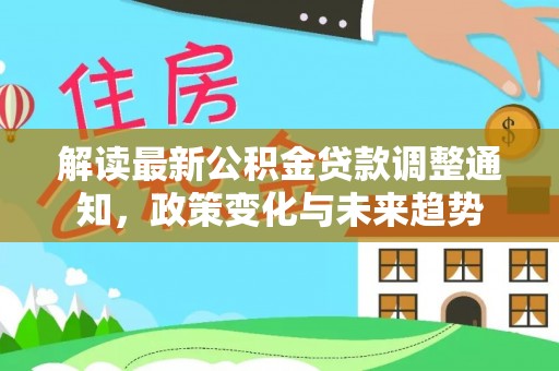 印台解读最新公积金贷款调整通知，政策变化与未来趋势