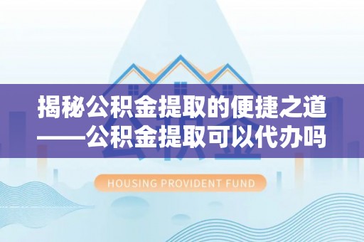 印台揭秘公积金提取的便捷之道——公积金提取可以代办吗？