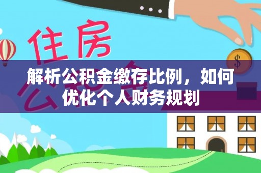 印台解析公积金缴存比例，如何优化个人财务规划