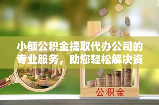 印台小额公积金提取代办公司的专业服务，助您轻松解决资金难题