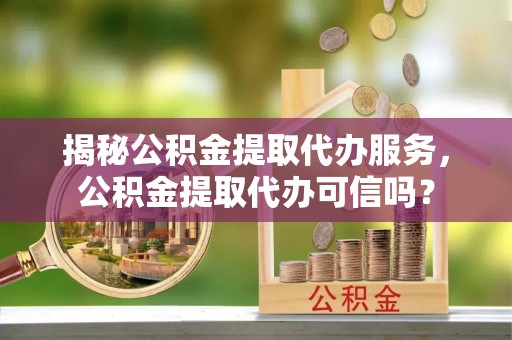 印台揭秘公积金提取代办服务，公积金提取代办可信吗？