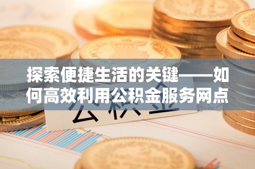 印台探索便捷生活的关键——如何高效利用公积金服务网点查询功能