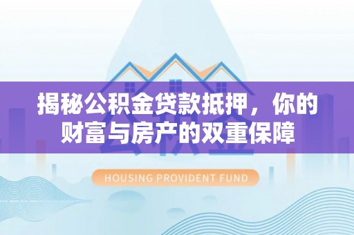 印台揭秘公积金贷款抵押，你的财富与房产的双重保障