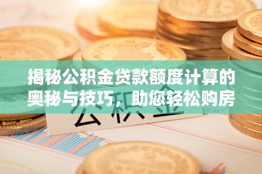 印台揭秘公积金贷款额度计算的奥秘与技巧，助您轻松购房