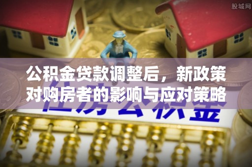 印台公积金贷款调整后，新政策对购房者的影响与应对策略