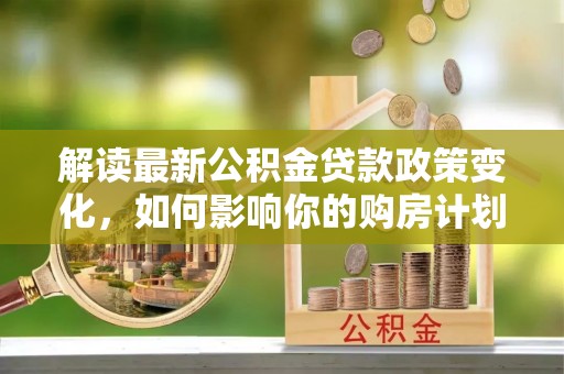 印台解读最新公积金贷款政策变化，如何影响你的购房计划？