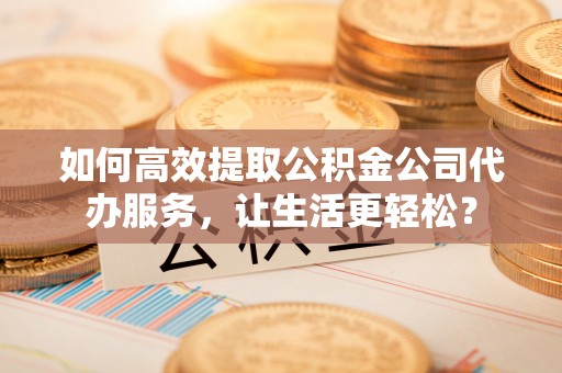 印台如何高效提取公积金公司代办服务，让生活更轻松？