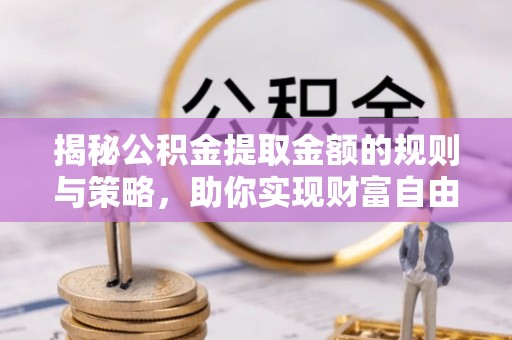印台揭秘公积金提取金额的规则与策略，助你实现财富自由