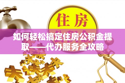 印台如何轻松搞定住房公积金提取——代办服务全攻略