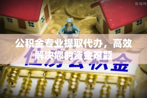 印台公积金专业提取代办，高效解决您的资金难题