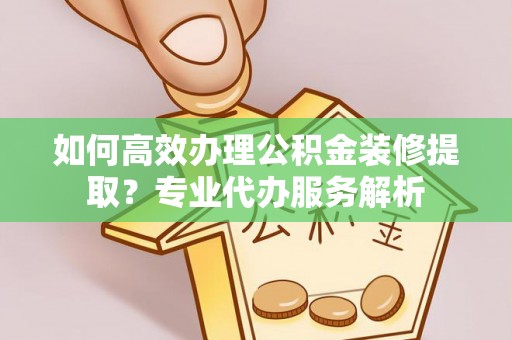 印台如何高效办理公积金装修提取？专业代办服务解析