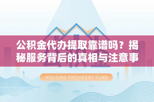 印台公积金代办提取靠谱吗？揭秘服务背后的真相与注意事项
