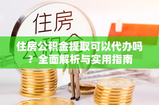 印台住房公积金提取可以代办吗？全面解析与实用指南