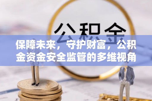 印台保障未来，守护财富，公积金资金安全监管的多维视角