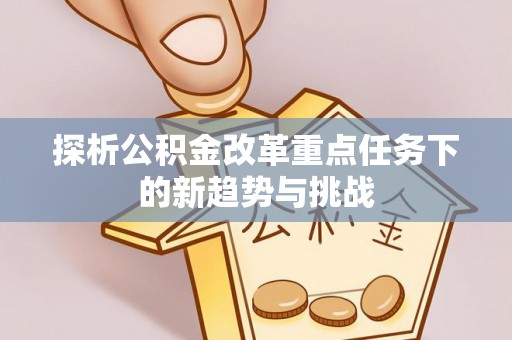印台探析公积金改革重点任务下的新趋势与挑战