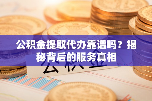 印台公积金提取代办靠谱吗？揭秘背后的服务真相