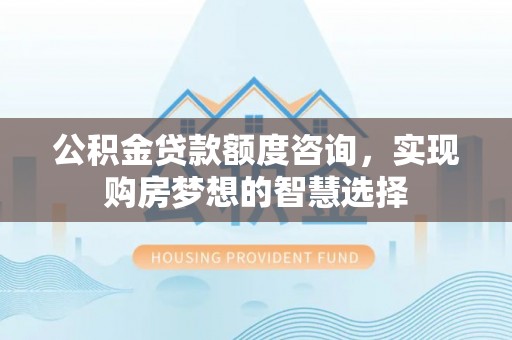 印台公积金贷款额度咨询，实现购房梦想的智慧选择