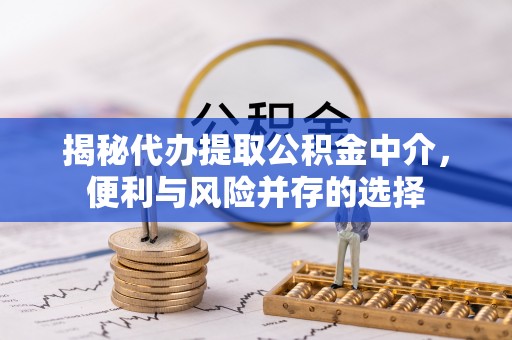 印台揭秘代办提取公积金中介，便利与风险并存的选择