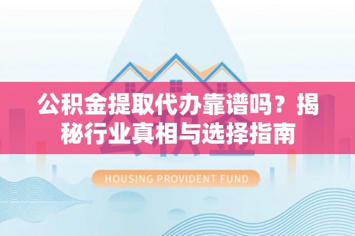 印台公积金提取代办靠谱吗？揭秘行业真相与选择指南