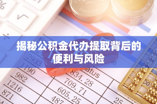 印台揭秘公积金代办提取背后的便利与风险