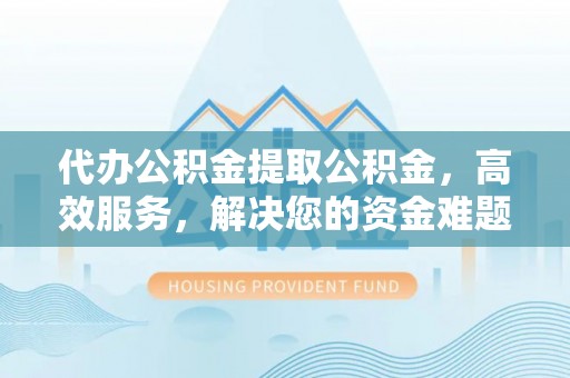 印台代办公积金提取公积金，高效服务，解决您的资金难题