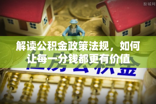 印台解读公积金政策法规，如何让每一分钱都更有价值