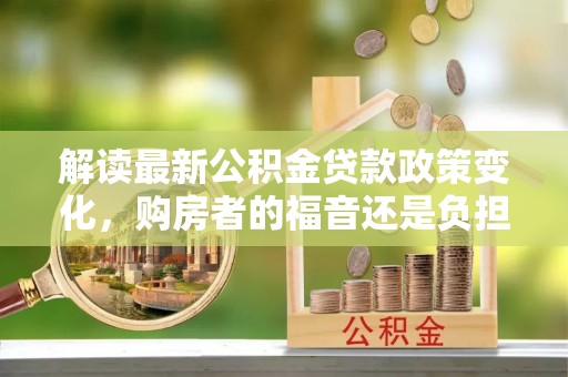 印台解读最新公积金贷款政策变化，购房者的福音还是负担？