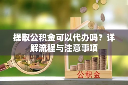 印台提取公积金可以代办吗？详解流程与注意事项