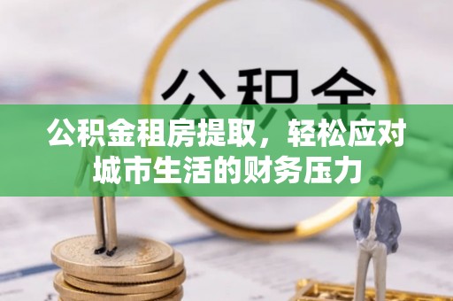 印台公积金租房提取，轻松应对城市生活的财务压力