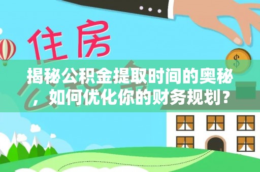 印台揭秘公积金提取时间的奥秘，如何优化你的财务规划？