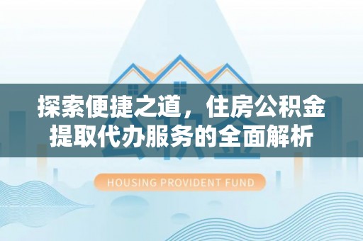 印台探索便捷之道，住房公积金提取代办服务的全面解析