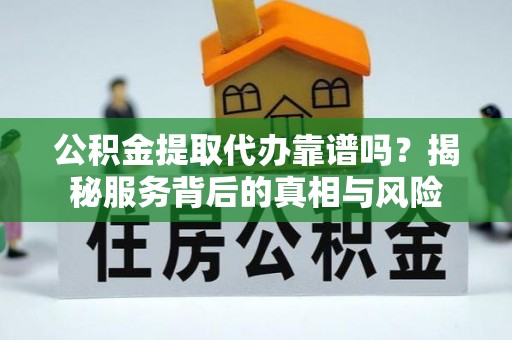 印台公积金提取代办靠谱吗？揭秘服务背后的真相与风险