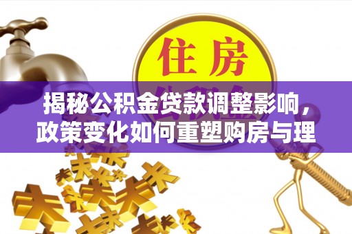 印台揭秘公积金贷款调整影响，政策变化如何重塑购房与理财规划