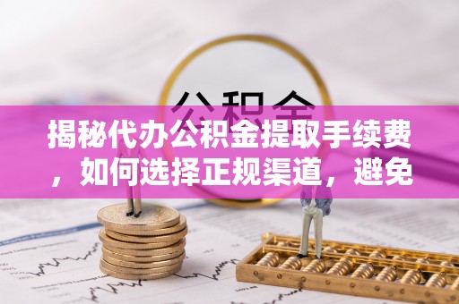 印台揭秘代办公积金提取手续费，如何选择正规渠道，避免上当受骗