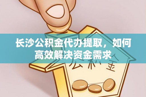 印台长沙公积金代办提取，如何高效解决资金需求