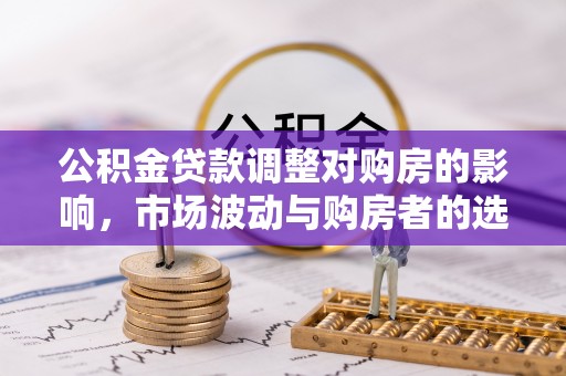 印台公积金贷款调整对购房的影响，市场波动与购房者的选择