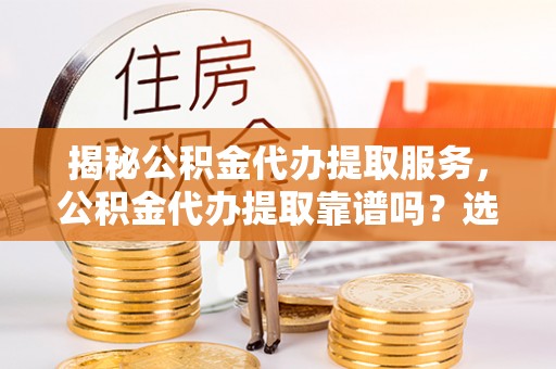 印台揭秘公积金代办提取服务，公积金代办提取靠谱吗？选择前你需要知道这些！