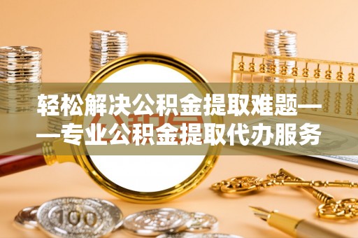 印台轻松解决公积金提取难题——专业公积金提取代办服务详解