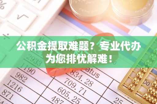 印台公积金提取难题？专业代办为您排忧解难！